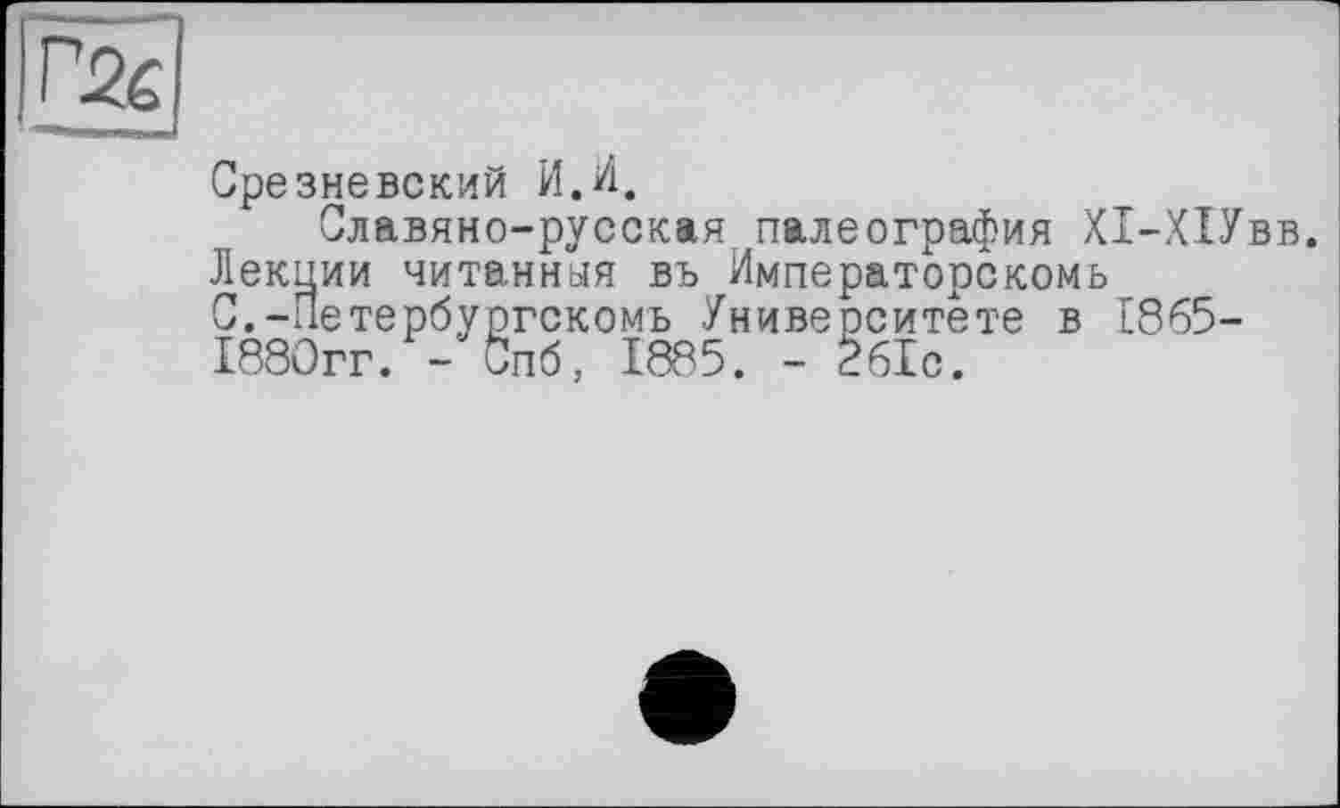 ﻿Срезневский И.И.
Славяно-русская палеография Х1-Х1Увв.
Лекции читанная въ Императорскомь С.-Петербургскомь Университете в 1865-1880гг. - Спб, 1885. - 261с.